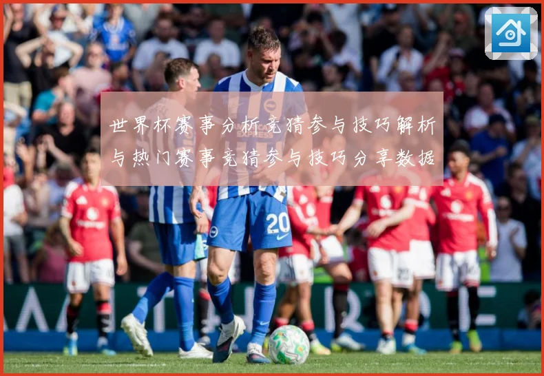 世界杯赛事分析竞猜参与技巧解析与热门赛事竞猜参与技巧分享数据研判：最新赛事动态与深度分析