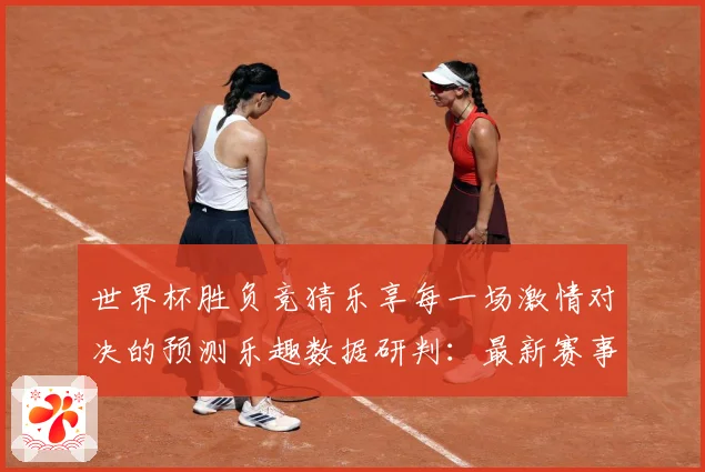 世界杯胜负竞猜乐享每一场激情对决的预测乐趣数据研判：最新赛事动态与深度分析