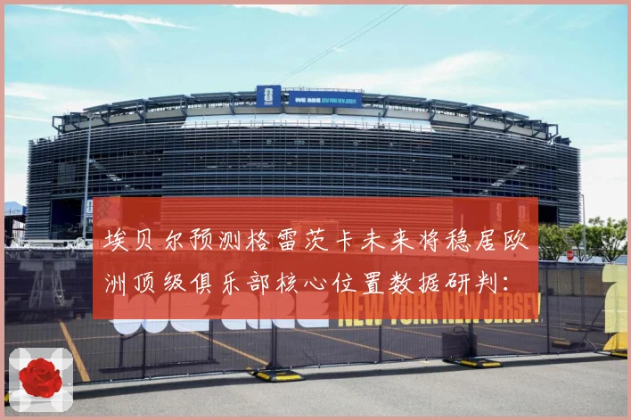 埃贝尔预测格雷茨卡未来将稳居欧洲顶级俱乐部核心位置数据研判：最新赛事动态与深度分析