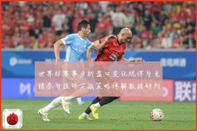 世界杯赛事分析盘口变化规律与竞猜参与技巧实战策略详解数据研判：最新赛事动态与深度分析
