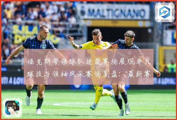 福克斯带领球队逆袭赛场展现非凡球技与领袖风采赛场复盘：最新赛事动态与深度分析