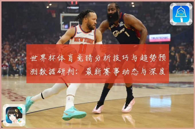 世界杯体育竞猜分析技巧与趋势预测数据研判：最新赛事动态与深度分析
