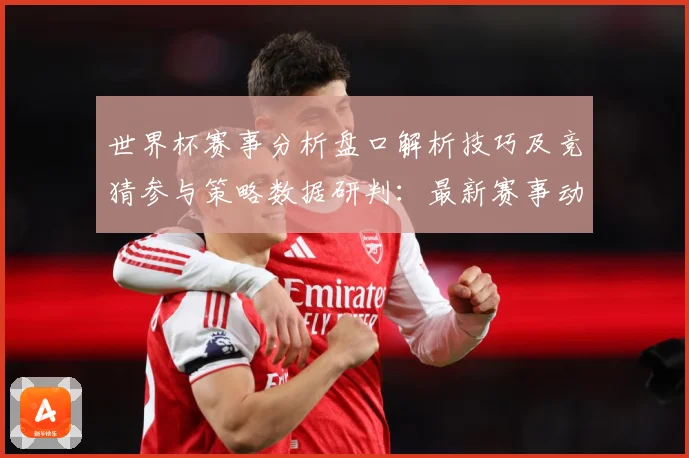 世界杯赛事分析盘口解析技巧及竞猜参与策略数据研判：最新赛事动态与深度分析
