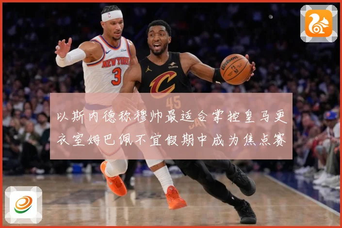 以斯内德称穆帅最适合掌控皇马更衣室姆巴佩不宜假期中成为焦点赛事前瞻：最新赛事动态与深度分析
