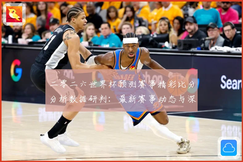 二零二六世界杯预测赛事精彩比分分析数据研判：最新赛事动态与深度分析