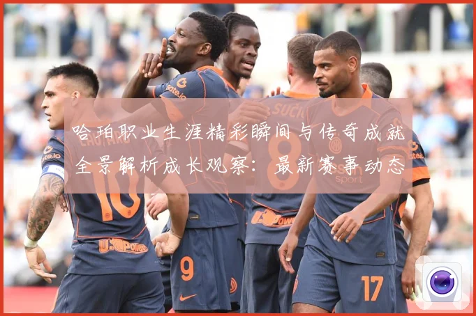 哈珀职业生涯精彩瞬间与传奇成就全景解析成长观察：最新赛事动态与深度分析