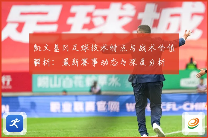 凯文基冈足球技术特点与战术价值解析：最新赛事动态与深度分析