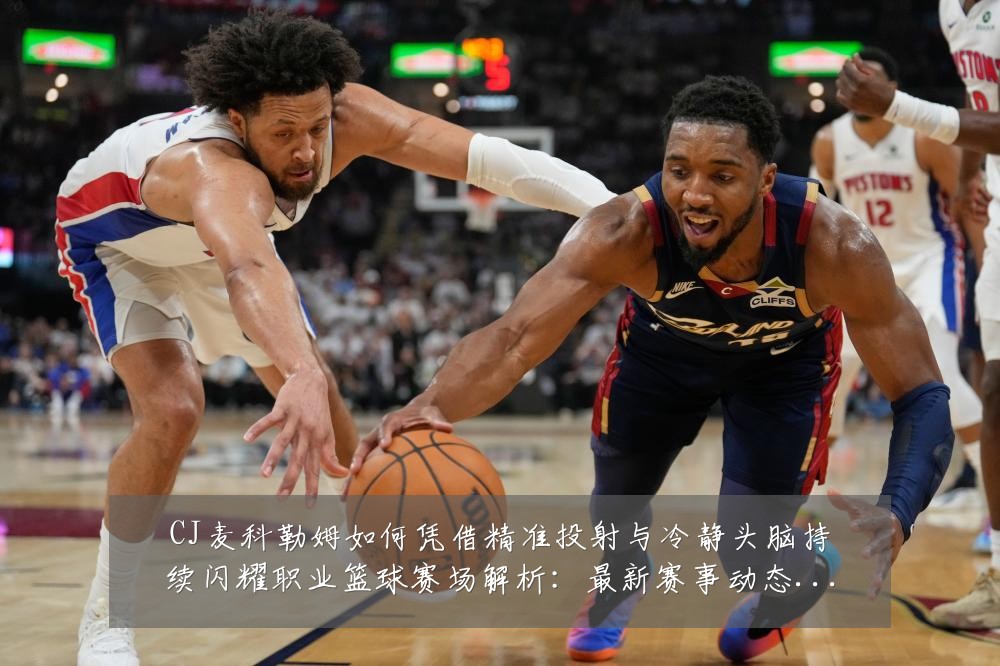 CJ麦科勒姆如何凭借精准投射与冷静头脑持续闪耀职业篮球赛场解析：最新赛事动态与深度分析