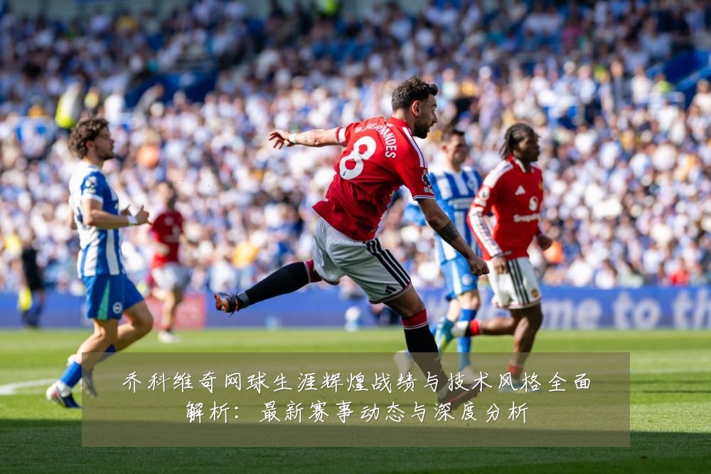 乔科维奇网球生涯辉煌战绩与技术风格全面解析:最新赛事动态与深度分析