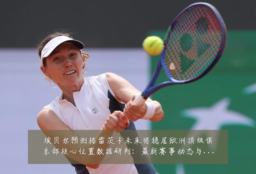 埃贝尔预测格雷茨卡未来将稳居欧洲顶级俱乐部核心位置数据研判：最新赛事动态与深度分析