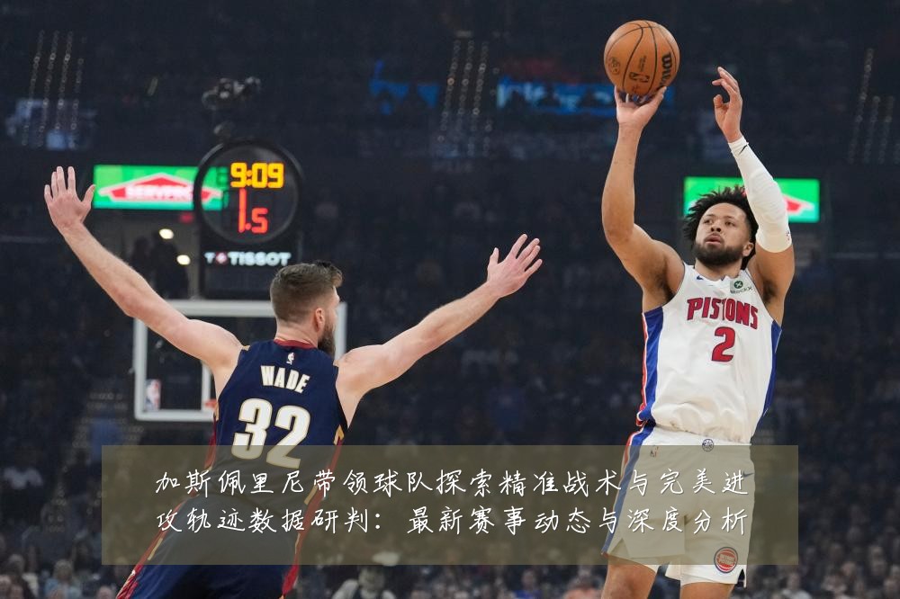 加斯佩里尼带领球队探索精准战术与完美进攻轨迹数据研判:最新赛事动态与深度分析