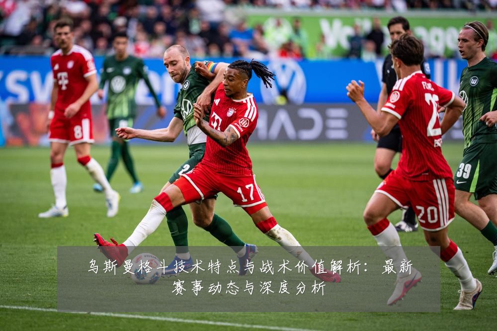 乌斯曼格斗技术特点与战术价值解析:最新赛事动态与深度分析