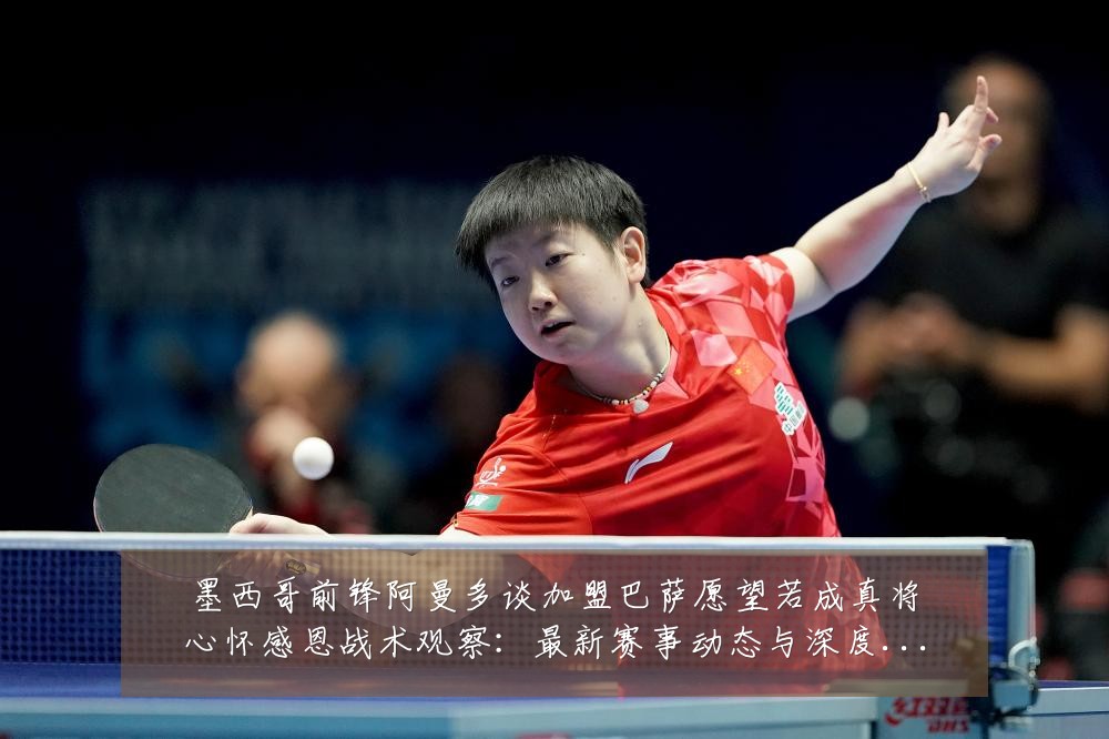 墨西哥前锋阿曼多谈加盟巴萨愿望若成真将心怀感恩战术观察：最新赛事动态与深度分析