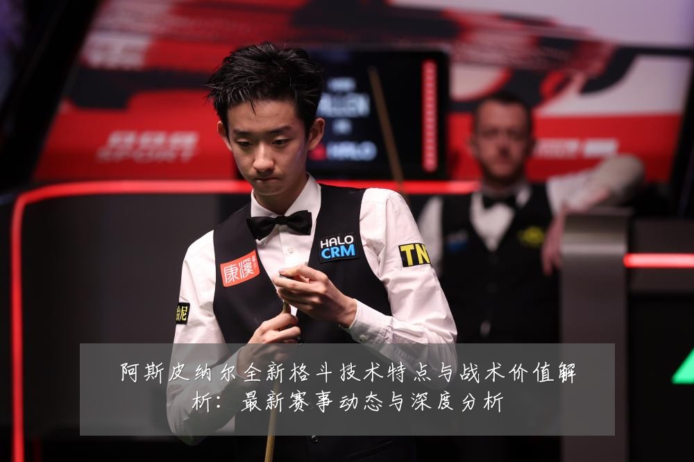 阿斯皮纳尔全新格斗技术特点与战术价值解析：最新赛事动态与深度分析