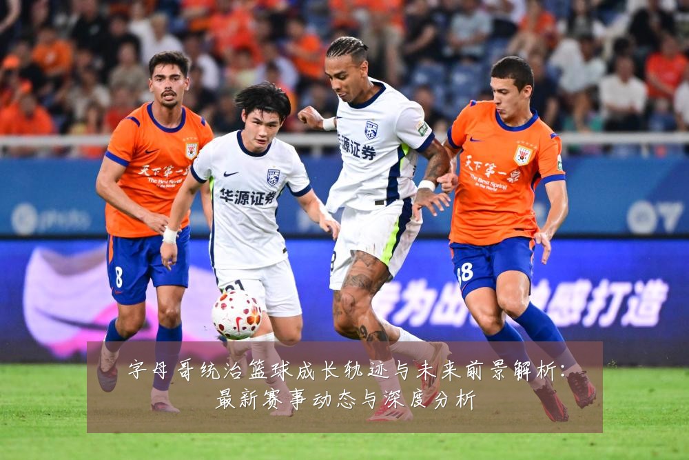 字母哥统治篮球成长轨迹与未来前景解析:最新赛事动态与深度分析
